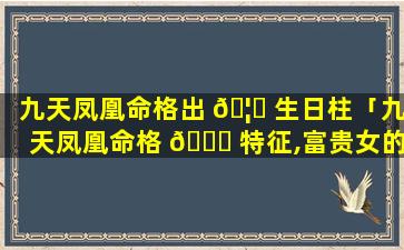 九天凤凰命格出 🦋 生日柱「九天凤凰命格 🐈 特征,富贵女的面相」